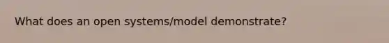 What does an open systems/model demonstrate?