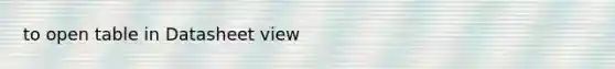 to open table in Datasheet view