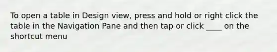 To open a table in Design view, press and hold or right click the table in the Navigation Pane and then tap or click ____ on the shortcut menu