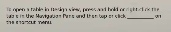 To open a table in Design view, press and hold or right-click the table in the Navigation Pane and then tap or click ___________ on the shortcut menu.