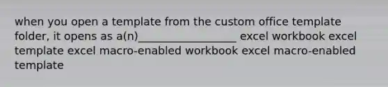 when you open a template from the custom office template folder, it opens as a(n)__________________ excel workbook excel template excel macro-enabled workbook excel macro-enabled template