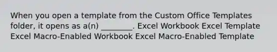 When you open a template from the Custom Office Templates folder, it opens as a(n) ________. Excel Workbook Excel Template Excel Macro-Enabled Workbook Excel Macro-Enabled Template