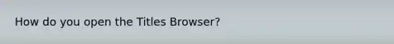 How do you open the Titles Browser?