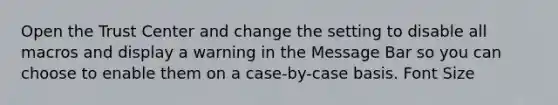 Open the Trust Center and change the setting to disable all macros and display a warning in the Message Bar so you can choose to enable them on a case-by-case basis. Font Size