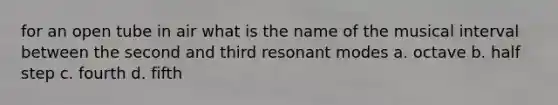 for an open tube in air what is the name of the musical interval between the second and third resonant modes a. octave b. half step c. fourth d. fifth