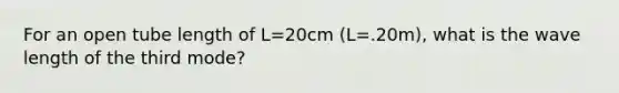 For an open tube length of L=20cm (L=.20m), what is the wave length of the third mode?