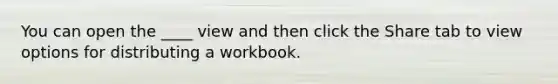 You can open the ____ view and then click the Share tab to view options for distributing a workbook.