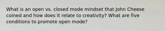 What is an open vs. closed mode mindset that John Cheese coined and how does it relate to creativity? What are five conditions to promote open mode?