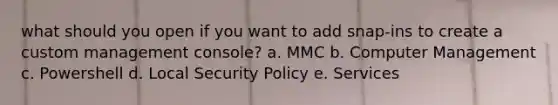 what should you open if you want to add snap-ins to create a custom management console? a. MMC b. Computer Management c. Powershell d. Local Security Policy e. Services