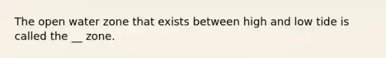 The open water zone that exists between high and low tide is called the __ zone.