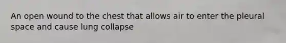 An open wound to the chest that allows air to enter the pleural space and cause lung collapse