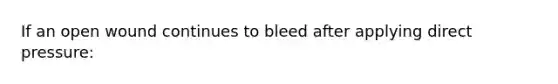 If an open wound continues to bleed after applying direct pressure: