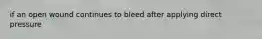 if an open wound continues to bleed after applying direct pressure