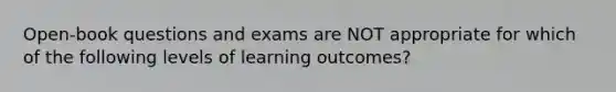 Open-book questions and exams are NOT appropriate for which of the following levels of learning outcomes?