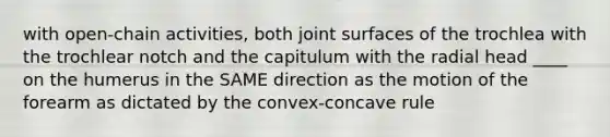 with open-chain activities, both joint surfaces of the trochlea with the trochlear notch and the capitulum with the radial head ____ on the humerus in the SAME direction as the motion of the forearm as dictated by the convex-concave rule