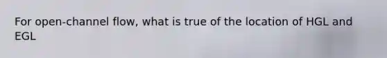 For open-channel flow, what is true of the location of HGL and EGL