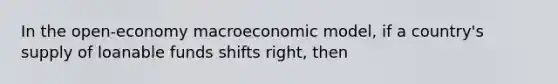 In the open-economy macroeconomic model, if a country's supply of loanable funds shifts right, then