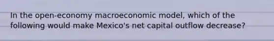 In the open-economy macroeconomic model, which of the following would make Mexico's net capital outflow decrease?