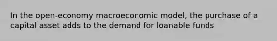 In the open-economy macroeconomic model, the purchase of a capital asset adds to the demand for loanable funds