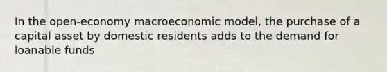 In the open-economy macroeconomic model, the purchase of a capital asset by domestic residents adds to the demand for loanable funds