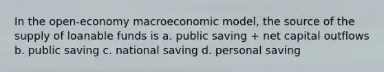 In the open-economy macroeconomic model, the source of the supply of loanable funds is a. public saving + net capital outflows b. public saving c. national saving d. personal saving