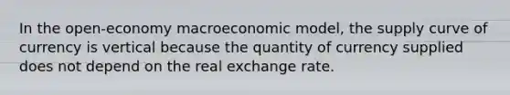 In the open-economy macroeconomic model, the supply curve of currency is vertical because the quantity of currency supplied does not depend on the real exchange rate.