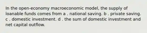 In the open-economy macroeconomic model, the supply of loanable funds comes from a . national saving. b . private saving. c . domestic investment. d . the sum of domestic investment and net capital outflow.