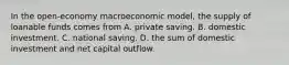 In the open-economy macroeconomic model, the supply of loanable funds comes from A. private saving. B. domestic investment. C. national saving. D. the sum of domestic investment and net capital outflow.