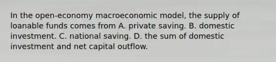 In the open-economy macroeconomic model, the supply of loanable funds comes from A. private saving. B. domestic investment. C. national saving. D. the sum of domestic investment and net capital outflow.