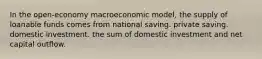 In the open-economy macroeconomic model, the supply of loanable funds comes from national saving. private saving. domestic investment. the sum of domestic investment and net capital outflow.