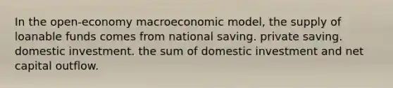 In the open-economy macroeconomic model, the supply of loanable funds comes from national saving. private saving. domestic investment. the sum of domestic investment and net capital outflow.