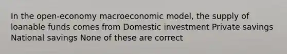 In the open-economy macroeconomic model, the supply of loanable funds comes from Domestic investment Private savings National savings None of these are correct