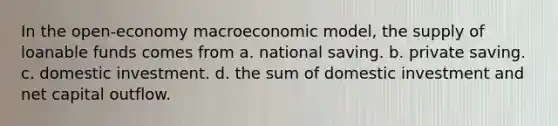 In the open-economy macroeconomic model, the supply of loanable funds comes from a. national saving. b. private saving. c. domestic investment. d. the sum of domestic investment and net capital outflow.