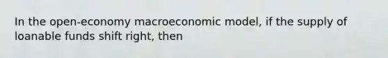 In the open-economy macroeconomic model, if the supply of loanable funds shift right, then