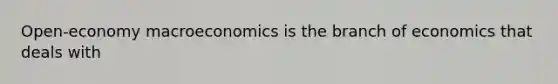 Open-economy macroeconomics is the branch of economics that deals with