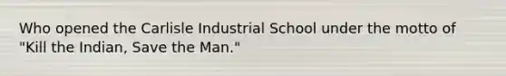 Who opened the Carlisle Industrial School under the motto of "Kill the Indian, Save the Man."