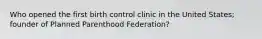 Who opened the first birth control clinic in the United States; founder of Planned Parenthood Federation?