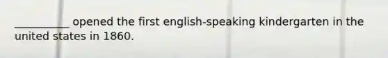 __________ opened the first english-speaking kindergarten in the united states in 1860.