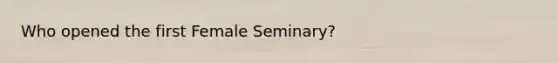 Who opened the first Female Seminary?