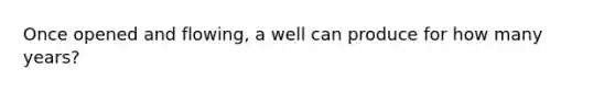 Once opened and flowing, a well can produce for how many years?