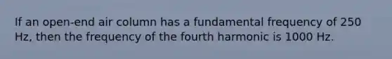 If an open-end air column has a fundamental frequency of 250 Hz, then the frequency of the fourth harmonic is 1000 Hz.