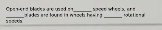 Open-end blades are used on________ speed wheels, and ________blades are found in wheels having ________ rotational speeds.