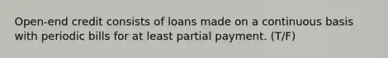 Open-end credit consists of loans made on a continuous basis with periodic bills for at least partial payment. (T/F)