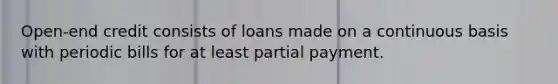 Open-end credit consists of loans made on a continuous basis with periodic bills for at least partial payment.