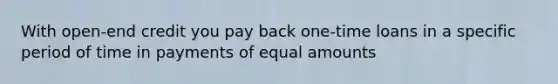 With open-end credit you pay back one-time loans in a specific period of time in payments of equal amounts