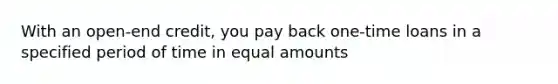 With an open-end credit, you pay back one-time loans in a specified period of time in equal amounts