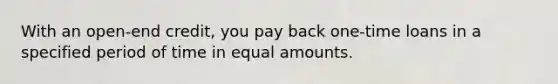 With an open-end credit, you pay back one-time loans in a specified period of time in equal amounts.