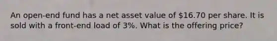 An open-end fund has a net asset value of 16.70 per share. It is sold with a front-end load of 3%. What is the offering price?