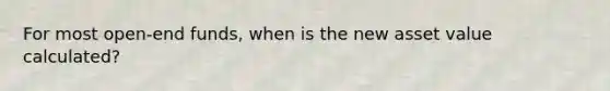 For most open-end funds, when is the new asset value calculated?