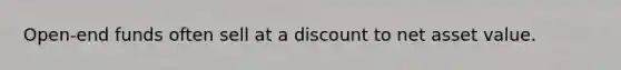 Open-end funds often sell at a discount to net asset value.